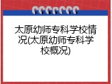 太原幼师专科学校情况(太原幼师专科学校概况)