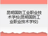 昆明国防工业职业技术学校(昆明国防工业职业技术学校)