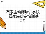 石家庄幼师培训学校(石家庄幼专培训基地)