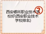 西安哪所职业技术学校好(西安职业技术学校排名)