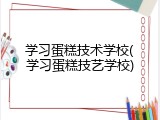 学习蛋糕技术学校(学习蛋糕技艺学校)
