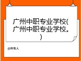 广州中职专业学校(广州中职专业学校。)