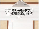 郑州幼师学校春季招生(郑州春季幼师招生)