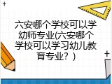 六安哪个学校可以学幼师专业(六安哪个学校可以学习幼儿教育专业？)