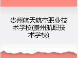 贵州航天航空职业技术学校(贵州航职技术学校)