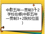中职五年一贯制3十2学校在哪(中职五年一贯制3+2院校位置)