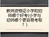 教师资格证小学和幼师哪个好考(小学与幼师哪个更容易考取？)