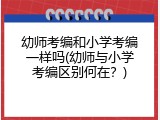 幼师考编和小学考编一样吗(幼师与小学考编区别何在？)