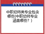 中职幼师类专业包含哪些(中职幼师专业涵盖哪些？)