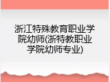 浙江特殊教育职业学院幼师(浙特教职业学院幼师专业)