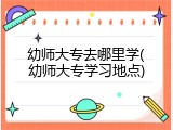幼师大专去哪里学(幼师大专学习地点)