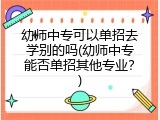 幼师中专可以单招去学别的吗(幼师中专能否单招其他专业？)