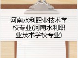 河南水利职业技术学校专业(河南水利职业技术学校专业)