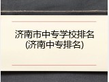 济南市中专学校排名(济南中专排名)
