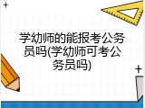 学幼师的能报考公务员吗(学幼师可考公务员吗)