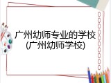 广州幼师专业的学校(广州幼师学校)