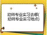幼师专业实习去哪(幼师专业实习地点)