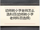 幼师转小学老师怎么选科目(幼师转小学老师科目选择)