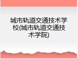 城市轨道交通技术学校(城市轨道交通技术学院)