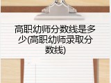 高职幼师分数线是多少(高职幼师录取分数线)