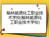 榆林能源化工职业技术学校(榆林能源化工职业技术学校)