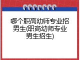 哪个职高幼师专业招男生(职高幼师专业男生招生)
