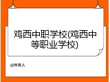 鸡西中职学校(鸡西中等职业学校)