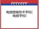 电焊焊接技术学校(电焊学校)