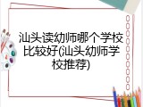 汕头读幼师哪个学校比较好(汕头幼师学校推荐)
