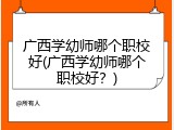 广西学幼师哪个职校好(广西学幼师哪个职校好？)