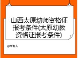 山西太原幼师资格证报考条件(太原幼教资格证报考条件)