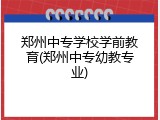 郑州中专学校学前教育(郑州中专幼教专业)