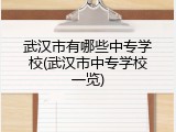 武汉市有哪些中专学校(武汉市中专学校一览)