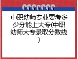 中职幼师专业要考多少分能上大专(中职幼师大专录取分数线)
