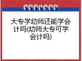 大专学幼师还能学会计吗(幼师大专可学会计吗)