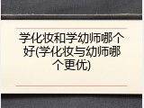 学化妆和学幼师哪个好(学化妆与幼师哪个更优)