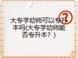 大专学幼师可以专升本吗(大专学幼师能否专升本？)