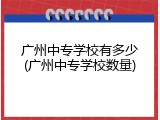 广州中专学校有多少(广州中专学校数量)