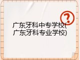 广东牙科中专学校(广东牙科专业学校)