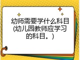 幼师需要学什么科目(幼儿园教师应学习的科目。)