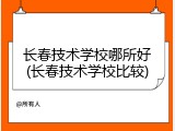 长春技术学校哪所好(长春技术学校比较)