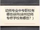 幼师专业中专职校有哪些徐州(徐州幼师专修学校有哪些？)