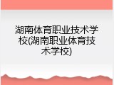 湖南体育职业技术学校(湖南职业体育技术学校)