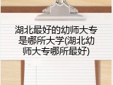 湖北最好的幼师大专是哪所大学(湖北幼师大专哪所最好)