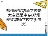 郑州爱婴幼师学校是大专还是中专(郑州爱婴幼师学校学历层次)