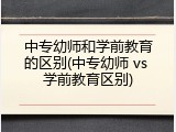 中专幼师和学前教育的区别(中专幼师 vs 学前教育区别)