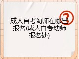 成人自考幼师在哪里报名(成人自考幼师报名处)
