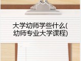 大学幼师学些什么(幼师专业大学课程)