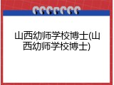 山西幼师学校博士(山西幼师学校博士)