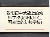 朝阳初中就能上的幼师学校(朝阳初中生可就读的幼师学校)